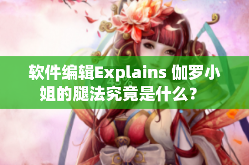 软件编辑Explains 伽罗小姐的腿法究竟是什么？ 