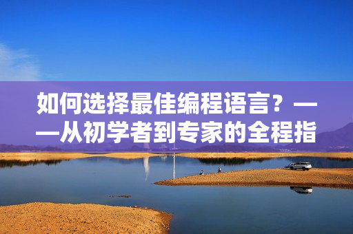 如何选择最佳编程语言？——从初学者到专家的全程指南