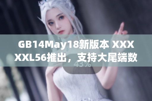 GB14May18新版本 XXXXXL56推出，支持大尾端数据格式！