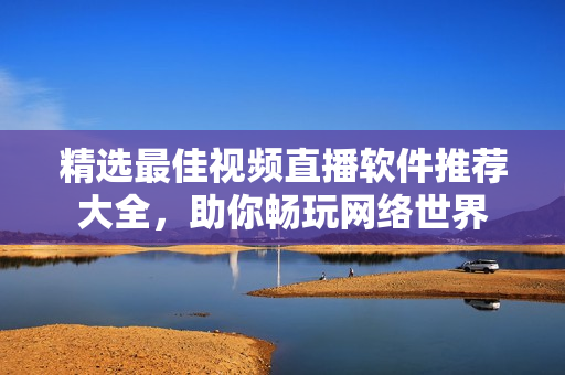 精选最佳视频直播软件推荐大全，助你畅玩网络世界