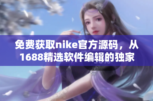 免费获取nike官方源码，从1688精选软件编辑的独家分享