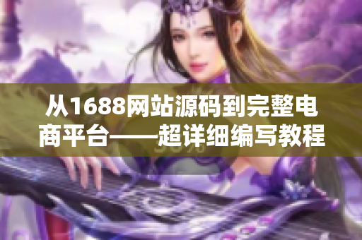 从1688网站源码到完整电商平台——超详细编写教程