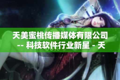 天美蜜桃传播媒体有限公司 -- 科技软件行业新星 - 天美蜜桃传媒机构