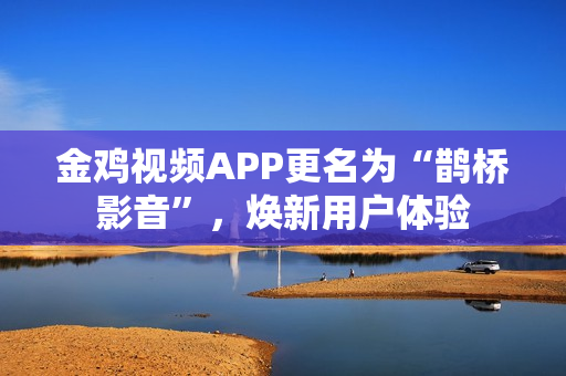 金鸡视频APP更名为“鹊桥影音”，焕新用户体验