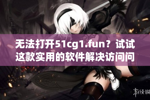 无法打开51cg1.fun？试试这款实用的软件解决访问问题