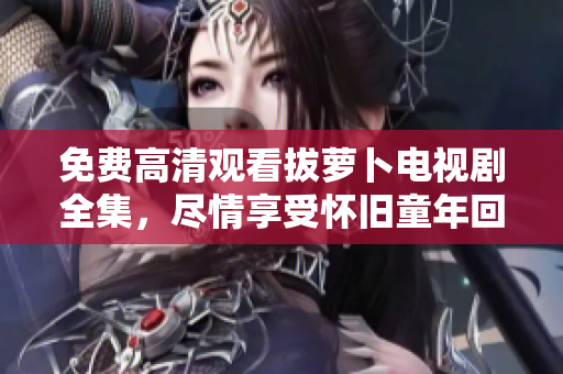 免费高清观看拔萝卜电视剧全集，尽情享受怀旧童年回忆