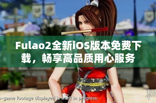 Fulao2全新iOS版本免费下载，畅享高品质用心服务