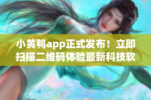 小黄鸭app正式发布！立即扫描二维码体验最新科技软件