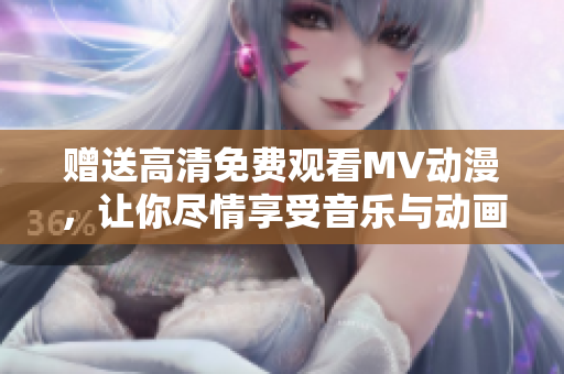 赠送高清免费观看MV动漫，让你尽情享受音乐与动画的美妙世界