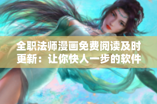 全职法师漫画免费阅读及时更新：让你快人一步的软件阅读体验