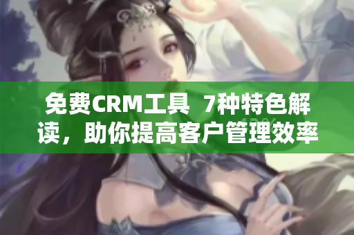 免费CRM工具  7种特色解读，助你提高客户管理效率