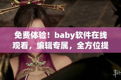 免费体验！baby软件在线观看，编辑专属，全方位提升工作效率！