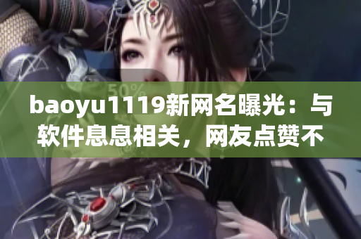 baoyu1119新网名曝光：与软件息息相关，网友点赞不停！