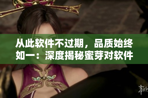 从此软件不过期，品质始终如一：深度揭秘蜜芽对软件永不过期的秘诀