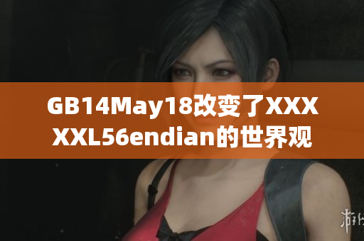 GB14May18改变了XXXXXL56endian的世界观