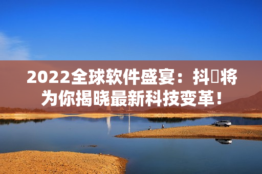 2022全球软件盛宴：抖抈将为你揭晓最新科技变革！