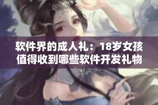 软件界的成人礼：18岁女孩值得收到哪些软件开发礼物？