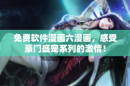 免费软件漫画六漫画，感受豪门盛宠系列的激情！