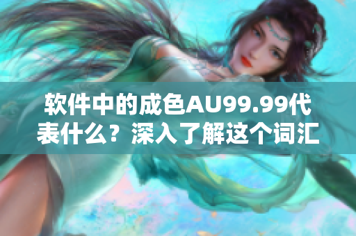 软件中的成色AU99.99代表什么？深入了解这个词汇!