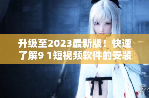 升级至2023最新版！快速了解9 1短视频软件的安装步骤及注意事项