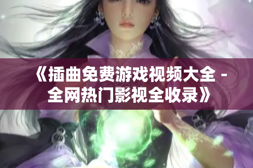 《插曲免费游戏视频大全 - 全网热门影视全收录》