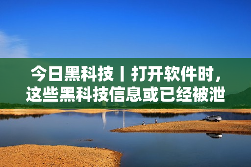 今日黑科技丨打开软件时，这些黑科技信息或已经被泄露