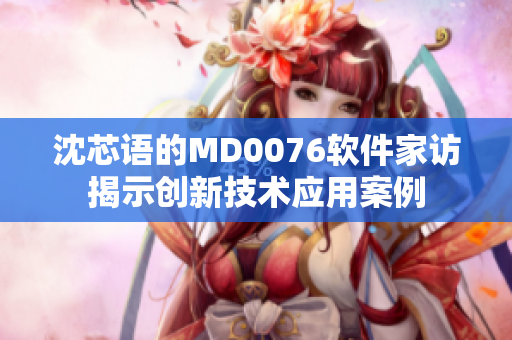 沈芯语的MD0076软件家访揭示创新技术应用案例