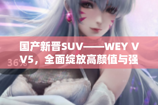 国产新晋SUV——WEY VV5，全面绽放高颜值与强性能