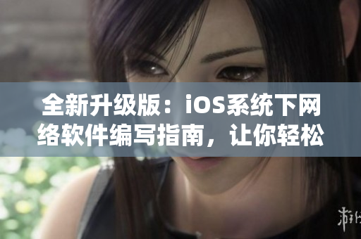 全新升级版：iOS系统下网络软件编写指南，让你轻松掌握网络开发技能！