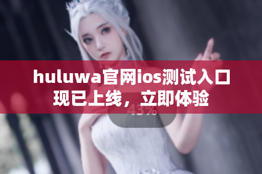 huluwa官网ios测试入口现已上线，立即体验