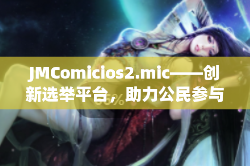 JMComicios2.mic——创新选举平台，助力公民参与