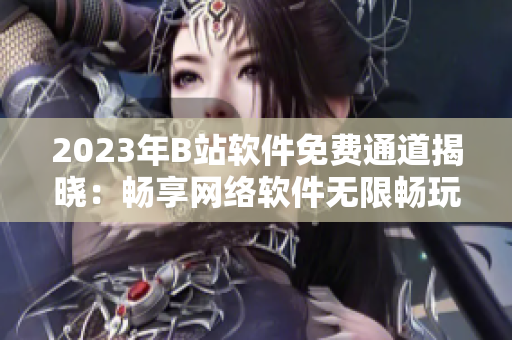 2023年B站软件免费通道揭晓：畅享网络软件无限畅玩!