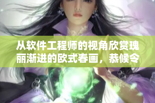 从软件工程师的视角欣赏瑰丽渐进的欧式春画，恭候令人陶醉的视觉盛宴!