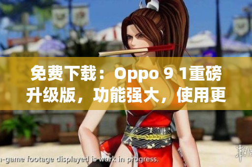 免费下载：Oppo 9 1重磅升级版，功能强大，使用更便捷！