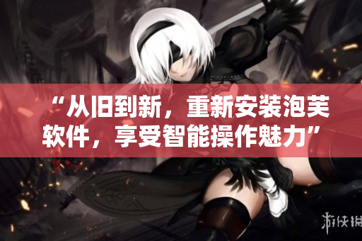 “从旧到新，重新安装泡芙软件，享受智能操作魅力”