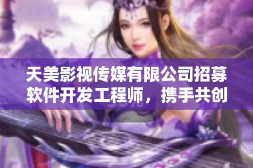 天美影视传媒有限公司招募软件开发工程师，携手共创视听领域创新未来