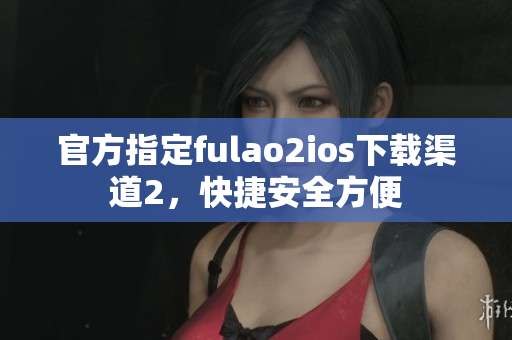 官方指定fulao2ios下载渠道2，快捷安全方便