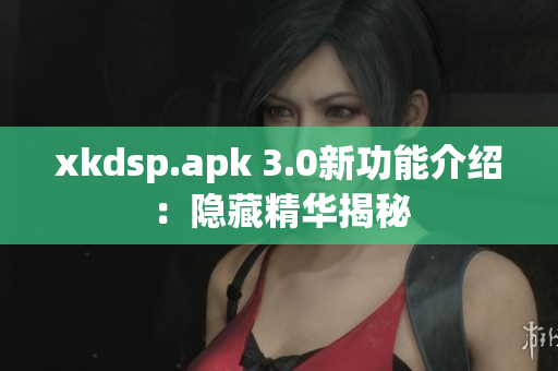 xkdsp.apk 3.0新功能介绍：隐藏精华揭秘