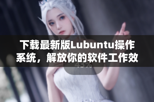 下载最新版Lubuntu操作系统，解放你的软件工作效率！