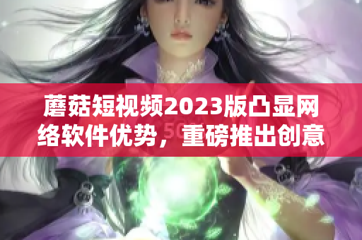 蘑菇短视频2023版凸显网络软件优势，重磅推出创意拼接视频编辑功能