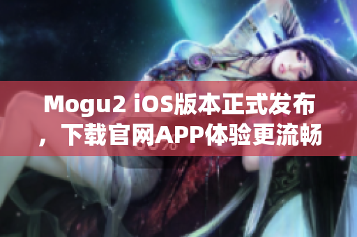 Mogu2 iOS版本正式发布，下载官网APP体验更流畅使用体验