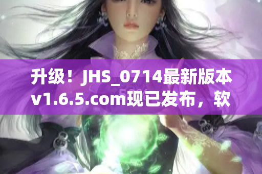 升级！JHS_0714最新版本v1.6.5.com现已发布，软件体验再升级！