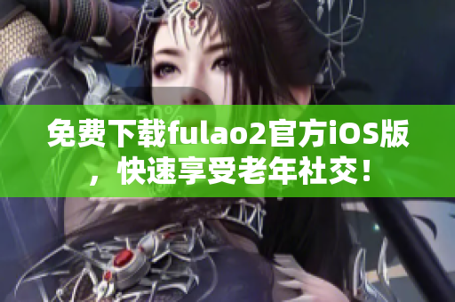 免费下载fulao2官方iOS版，快速享受老年社交！