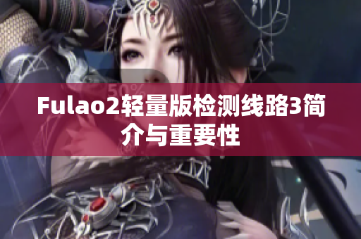 Fulao2轻量版检测线路3简介与重要性