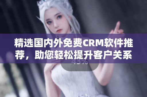 精选国内外免费CRM软件推荐，助您轻松提升客户关系管理