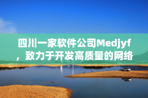 四川一家软件公司Medjyf，致力于开发高质量的网络软件