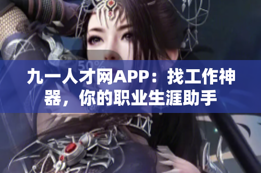 九一人才网APP：找工作神器，你的职业生涯助手