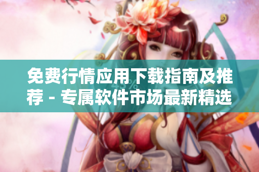 免费行情应用下载指南及推荐 - 专属软件市场最新精选