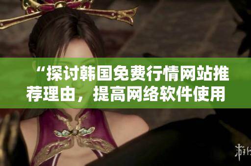 “探讨韩国免费行情网站推荐理由，提高网络软件使用效率”