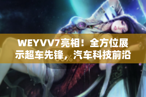 WEYVV7亮相！全方位展示超车先锋，汽车科技前沿一网打尽